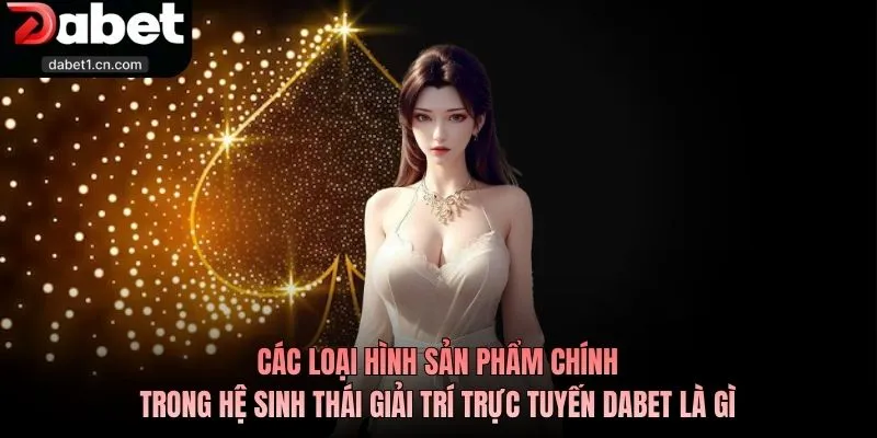 Dabet Là Gì? Tìm Hiểu Sân Chơi Uy Tín Bảo Mật Hàng Đầu 2026 3 Các Loại Hình Sản Phẩm Chính Trong Hệ Sinh Thái Giải Trí Trực Tuyến Dabet Là Gì