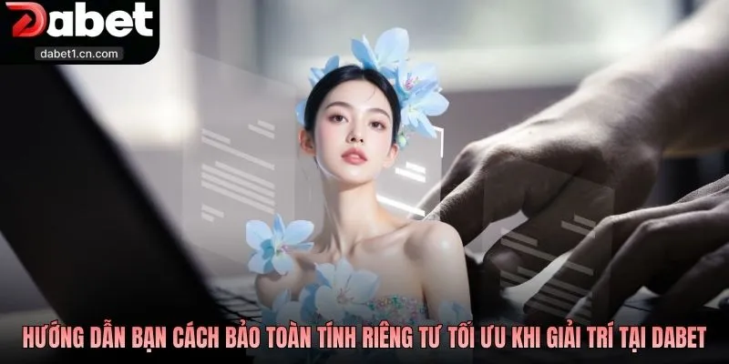 Quyền Riêng Tư Dabet Để Game Thủ Vững Tâm Trải Nghiệm 4 Hướng Dẫn Bạn Cách Bảo Toàn Tính Riêng Tư Tối Ưu Khi Giải Trí Tại Dabet