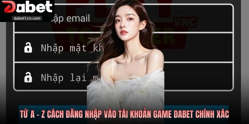 Đăng Nhập Dabet Tài Khoản An Toàn, Mở Lối Giải Trí Hay 2 Từ A - Z Cách Đăng Nhập Vào Tài Khoản Game Dabet Chính Xác